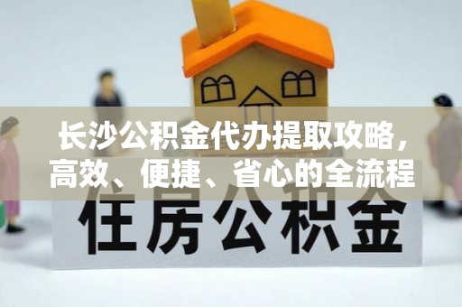 益阳长沙公积金代办提取攻略，高效、便捷、省心的全流程解析