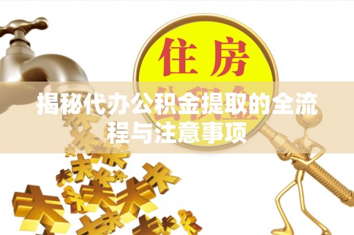 益阳揭秘代办公积金提取的全流程与注意事项