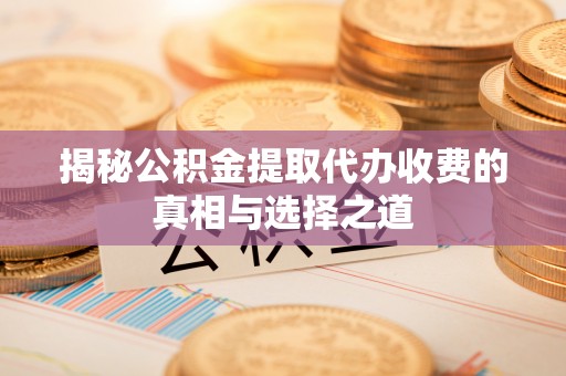 益阳揭秘公积金提取代办收费的真相与选择之道