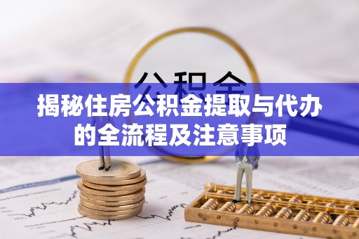 益阳揭秘住房公积金提取与代办的全流程及注意事项