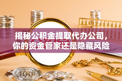 益阳揭秘公积金提取代办公司，你的资金管家还是隐藏风险？
