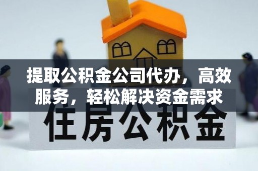 益阳提取公积金公司代办，高效服务，轻松解决资金需求