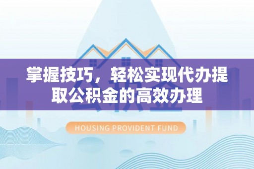 益阳掌握技巧，轻松实现代办提取公积金的高效办理