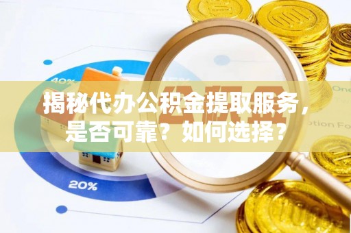 益阳揭秘代办公积金提取服务，是否可靠？如何选择？