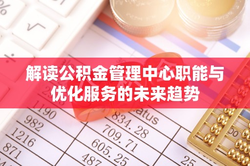 益阳解读公积金管理中心职能与优化服务的未来趋势