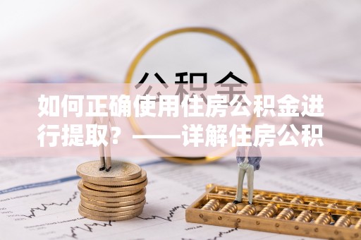 益阳如何正确使用住房公积金进行提取？——详解住房公积金代办提取流程与注意事项