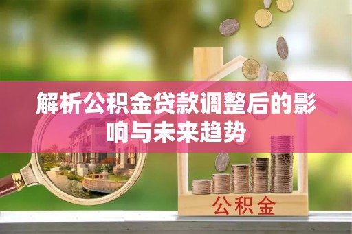 益阳解析公积金贷款调整后的影响与未来趋势