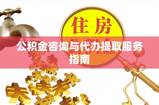 益阳公积金咨询与代办提取服务指南