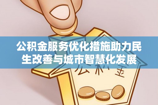 益阳公积金服务优化措施助力民生改善与城市智慧化发展