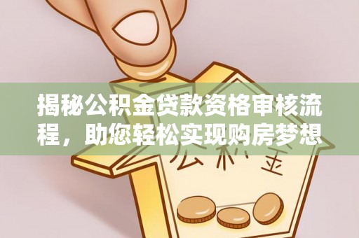 益阳揭秘公积金贷款资格审核流程，助您轻松实现购房梦想
