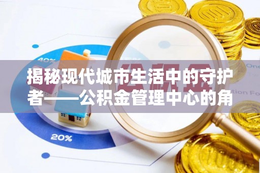 益阳揭秘现代城市生活中的守护者——公积金管理中心的角色与价值