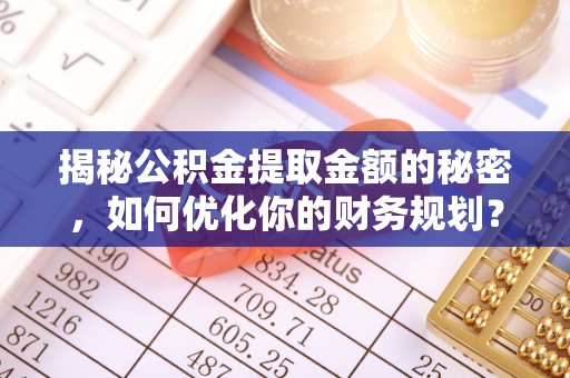 益阳揭秘公积金提取金额的秘密，如何优化你的财务规划？