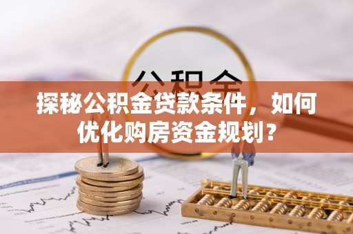 益阳探秘公积金贷款条件，如何优化购房资金规划？