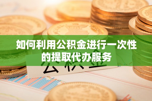 益阳如何利用公积金进行一次性的提取代办服务