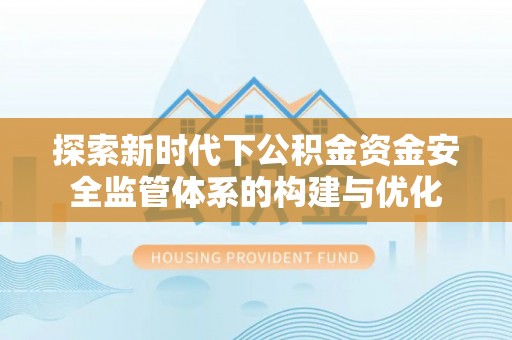 益阳探索新时代下公积金资金安全监管体系的构建与优化