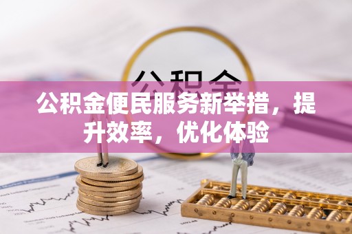益阳公积金便民服务新举措，提升效率，优化体验
