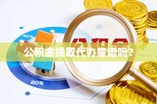 益阳公积金提取代办靠谱吗？