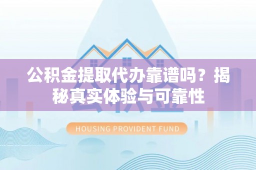 益阳公积金提取代办靠谱吗？揭秘真实体验与可靠性