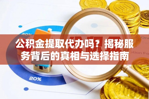 益阳公积金提取代办吗？揭秘服务背后的真相与选择指南