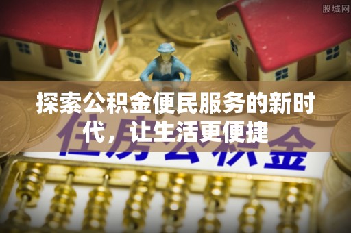 益阳探索公积金便民服务的新时代，让生活更便捷