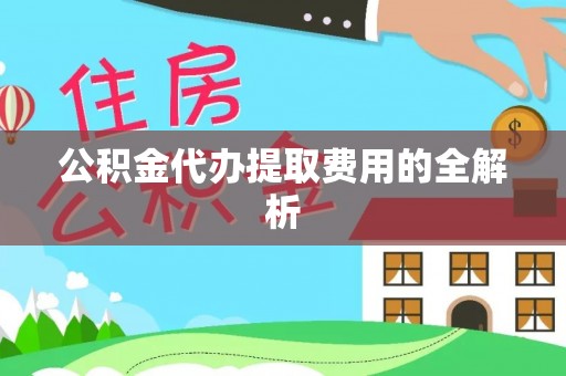 益阳公积金代办提取费用的全解析