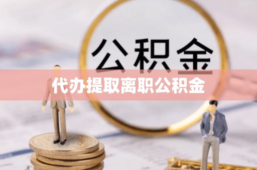 益阳代办提取离职公积金