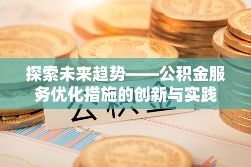 益阳探索未来趋势——公积金服务优化措施的创新与实践