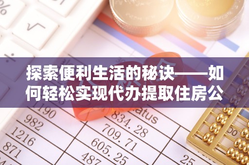 益阳探索便利生活的秘诀——如何轻松实现代办提取住房公积金
