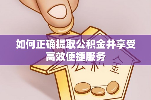益阳如何正确提取公积金并享受高效便捷服务