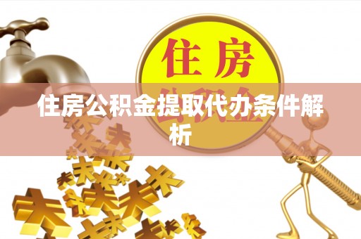 益阳住房公积金提取代办条件解析