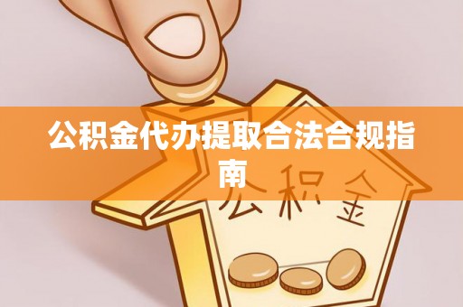 益阳公积金代办提取合法合规指南