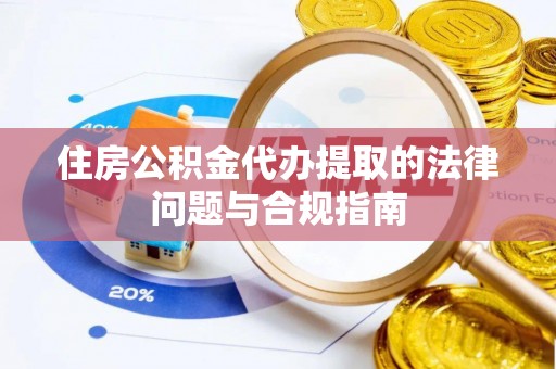 益阳住房公积金代办提取的法律问题与合规指南