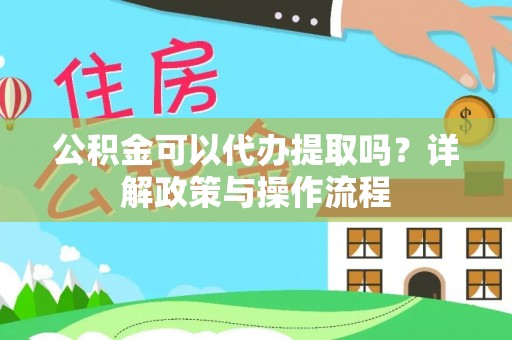 益阳公积金可以代办提取吗？详解政策与操作流程