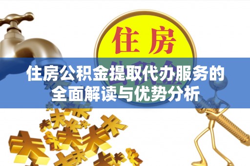 益阳住房公积金提取代办服务的全面解读与优势分析