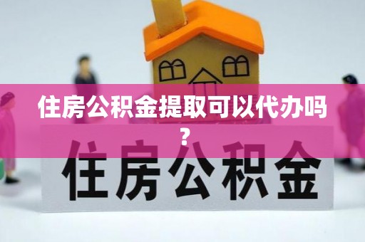 益阳住房公积金提取可以代办吗？