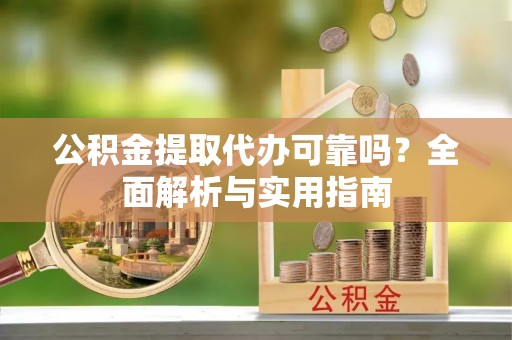 益阳公积金提取代办可靠吗？全面解析与实用指南