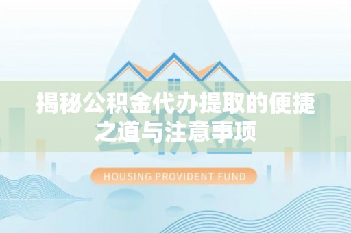 益阳揭秘公积金代办提取的便捷之道与注意事项