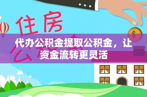 益阳代办公积金提取公积金，让资金流转更灵活