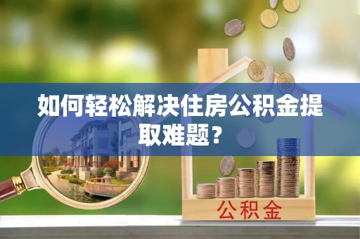 益阳如何轻松解决住房公积金提取难题？