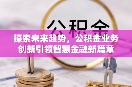 益阳探索未来趋势，公积金业务创新引领智慧金融新篇章