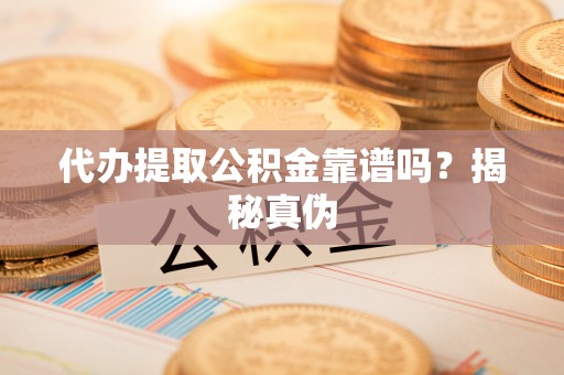 益阳代办提取公积金靠谱吗？揭秘真伪