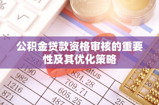 益阳公积金贷款资格审核的重要性及其优化策略