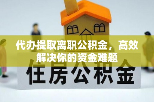 益阳代办提取离职公积金，高效解决你的资金难题