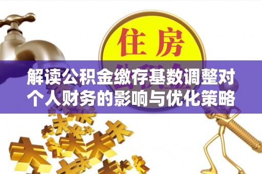 益阳解读公积金缴存基数调整对个人财务的影响与优化策略