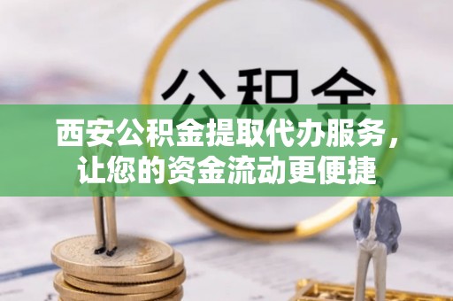 益阳西安公积金提取代办服务，让您的资金流动更便捷