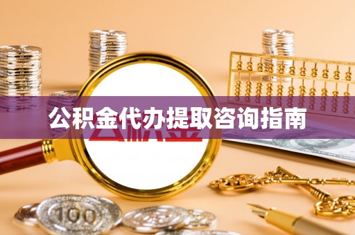 益阳公积金代办提取咨询指南