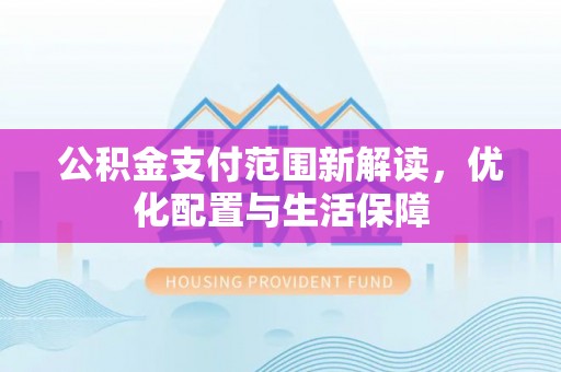益阳公积金支付范围新解读，优化配置与生活保障
