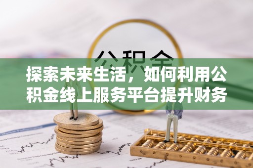 益阳探索未来生活，如何利用公积金线上服务平台提升财务效率