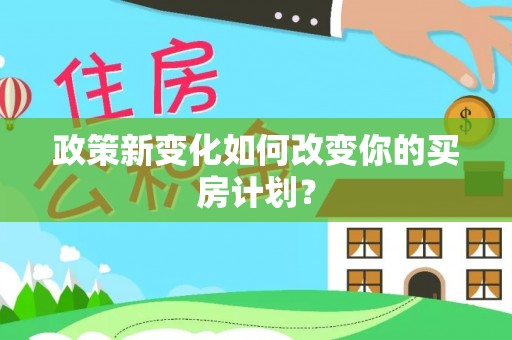 益阳政策新变化如何改变你的买房计划？