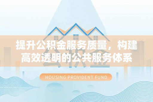 益阳提升公积金服务质量，构建高效透明的公共服务体系
